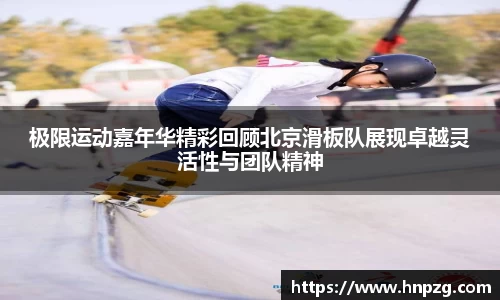 极限运动嘉年华精彩回顾北京滑板队展现卓越灵活性与团队精神