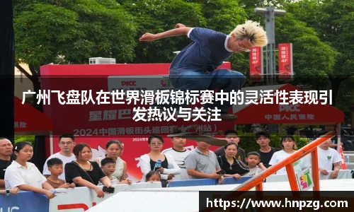 广州飞盘队在世界滑板锦标赛中的灵活性表现引发热议与关注