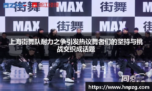 上海街舞队耐力之争引发热议舞者们的坚持与挑战交织成话题