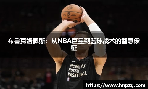 布鲁克洛佩斯：从NBA巨星到篮球战术的智慧象征
